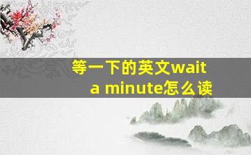 等一下的英文wait a minute怎么读